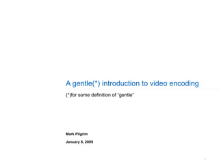 A gentle(*) introduction to video encoding (*)for some definition of “gentle” Mark Pilgrim January 8, 2009 