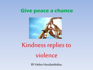 Give peace a chance
Kindness replies to
violence
BY Helen Haralambidou
 