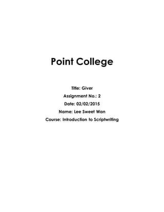Point College
Title: Giver
Assignment No.: 2
Date: 02/02/2015
Name: Lee Sweet Wan
Course: Introduction to Scriptwriting
 