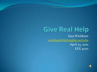 Give Real Help Sara Wickham wickham87@knights.ucf.edu April 23, 2010 EEX 4070 