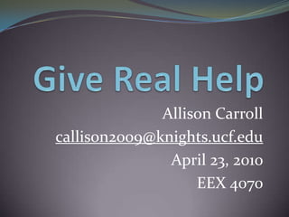 Give Real Help Allison Carroll callison2009@knights.ucf.edu April 23, 2010 EEX 4070 