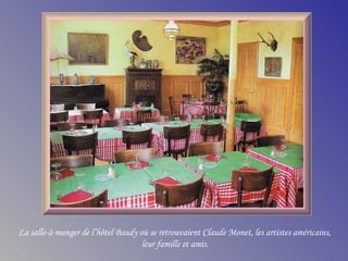 La salle-à-manger de l’hôtel Baudy où se retrouvaient Claude Monet, les artistes américains,
leur famille et amis.
 