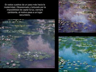 En estos cuadros da un paso más hacia la
modernidad. Obsesionado y torturado por la
  imposibilidad de captar la luz, siempre
   cambiante, el motivo pasa a un lugar
               secundario.
 