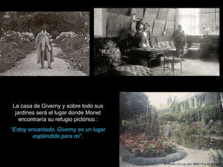 La casa de Giverny y sobre todo sus
 jardines será el lugar donde Monet
   encontraría su refugio pictórico.:
“Estoy encantado, Giverny es un lugar
         espléndido para mi”.
 
