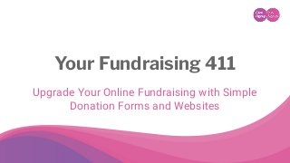 Your Fundraising 411
Upgrade Your Online Fundraising with Simple
Donation Forms and Websites
 
