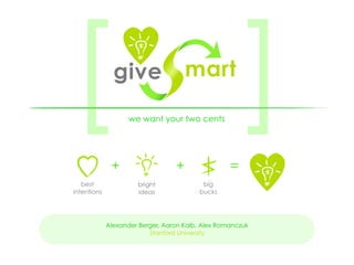 [             +
               give                   mart

                   we want your two cents




                                  +                =
                                                       [
   best               bright              big
intentions            ideas              bucks




             Alexander Berger, Aaron Kalb, Alex Romanczuk
                          Stanford University
 