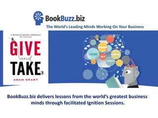 The World’s Leading Minds Working On Your Business
BookBuzz.biz delivers lessons from the world’s greatest business
minds through facilitated Ignition Sessions.
 