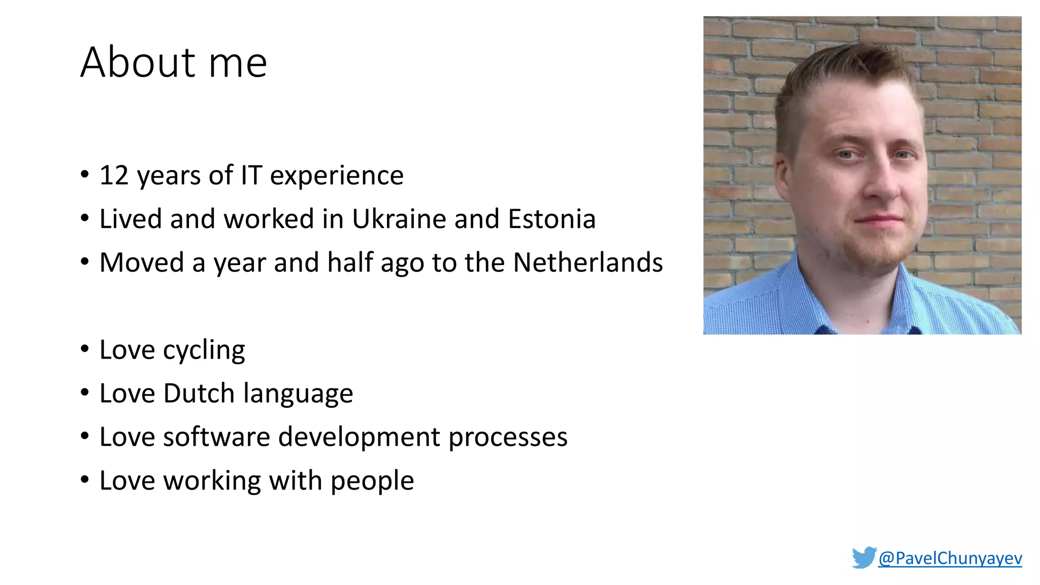 @PavelChunyayev
About me
• 12 years of IT experience
• Lived and worked in Ukraine and Estonia
• Moved a year and half ago to the Netherlands
• Love cycling
• Love Dutch language
• Love software development processes
• Love working with people
 