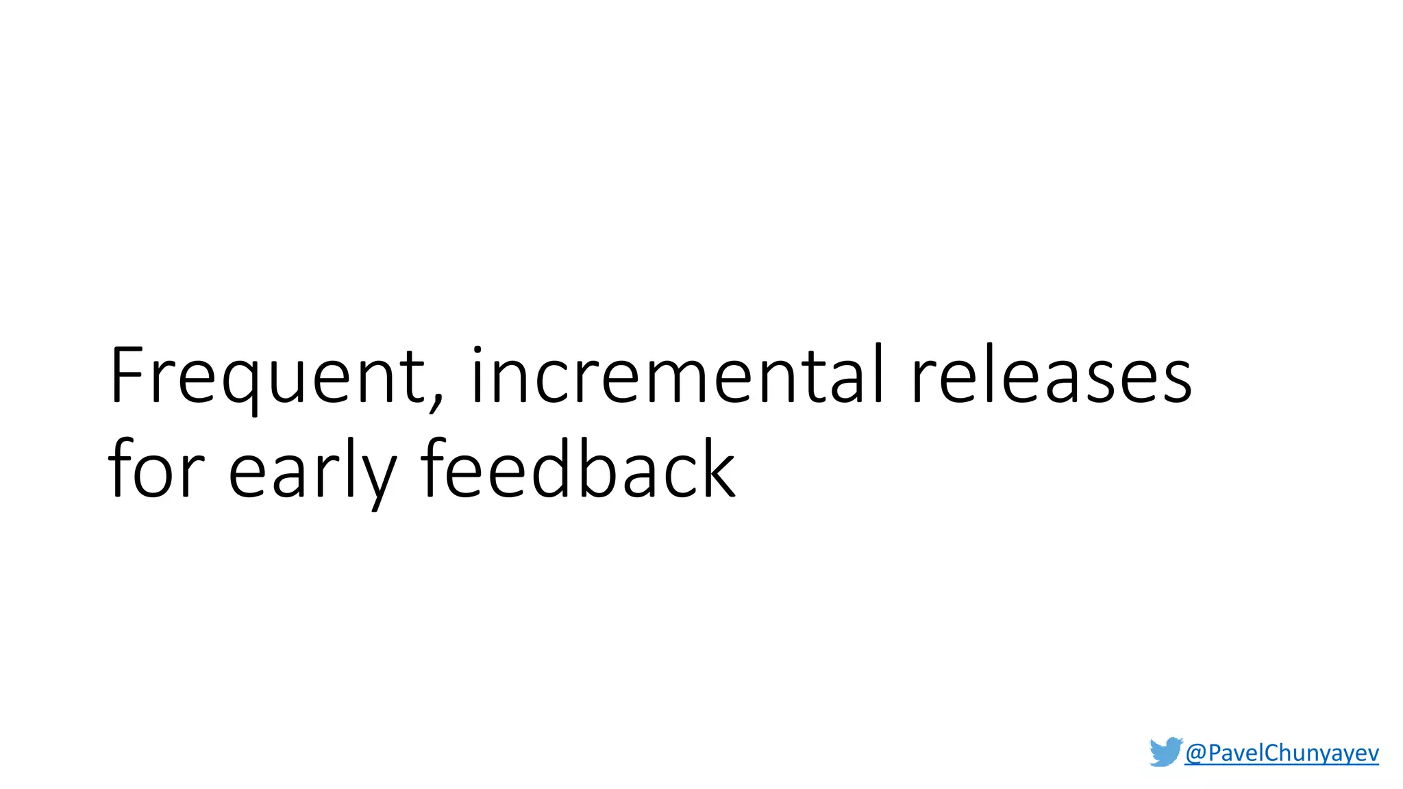 @PavelChunyayev
Frequent, incremental releases
for early feedback
 