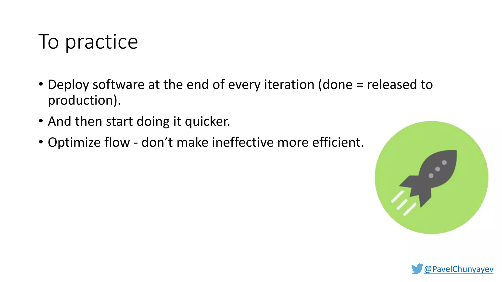@PavelChunyayev
To practice
• Deploy software at the end of every iteration (done = released to
production).
• And then start doing it quicker.
• Optimize flow - don’t make ineffective more efficient.
 