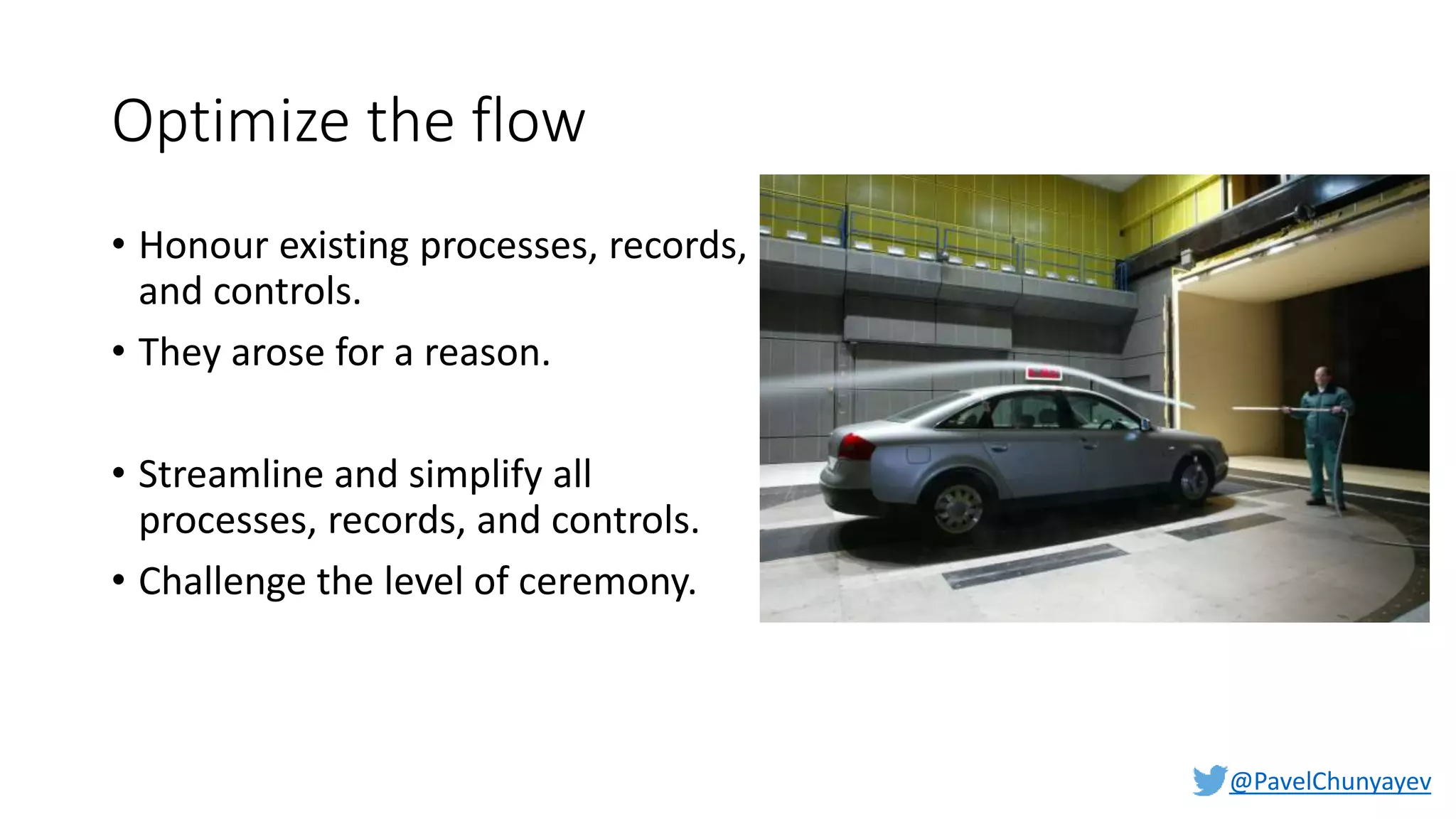 @PavelChunyayev
Optimize the flow
• Honour existing processes, records,
and controls.
• They arose for a reason.
• Streamline and simplify all
processes, records, and controls.
• Challenge the level of ceremony.
 