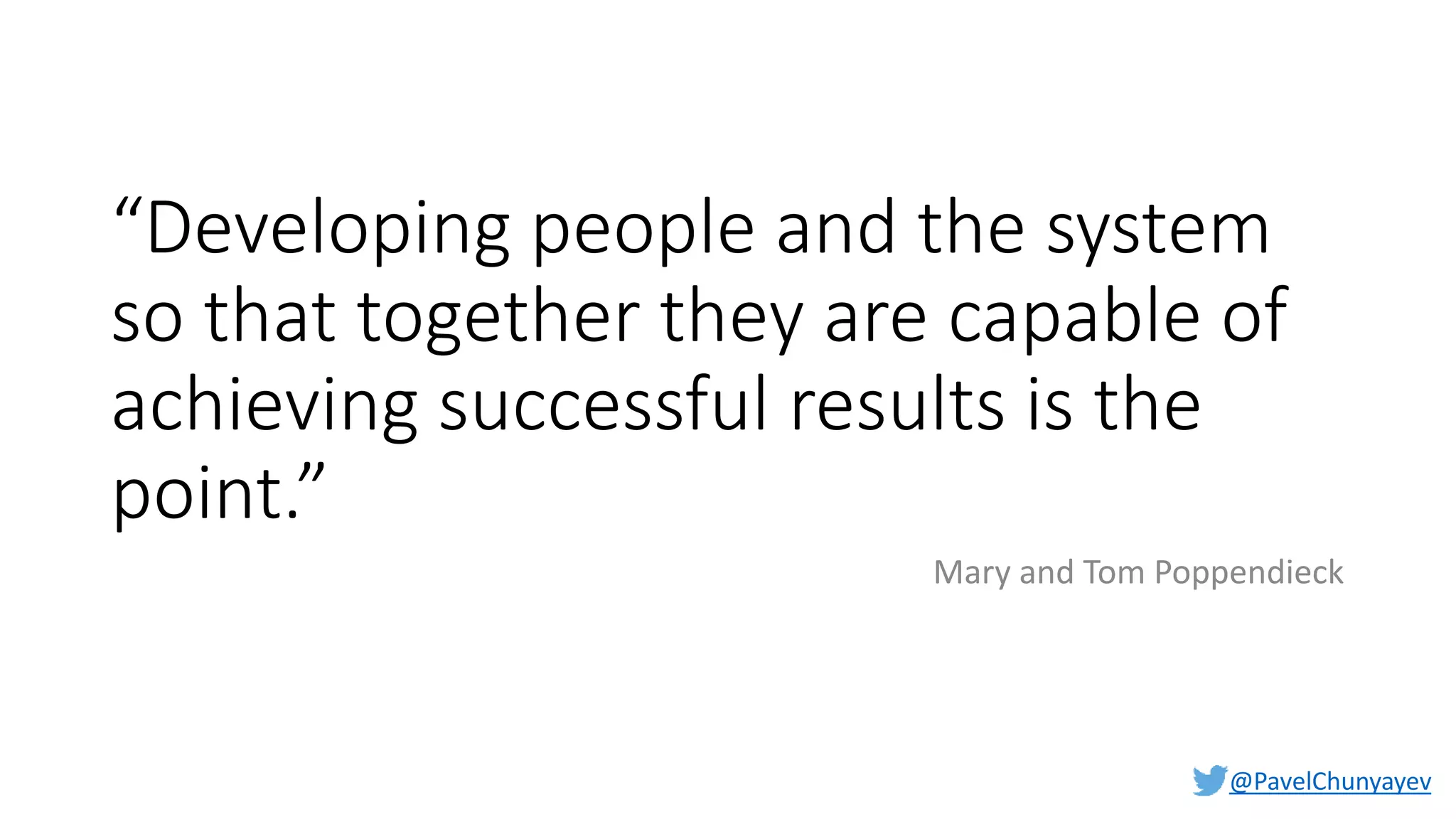 @PavelChunyayev
“Developing people and the system
so that together they are capable of
achieving successful results is the
point.”
Mary and Tom Poppendieck
 
