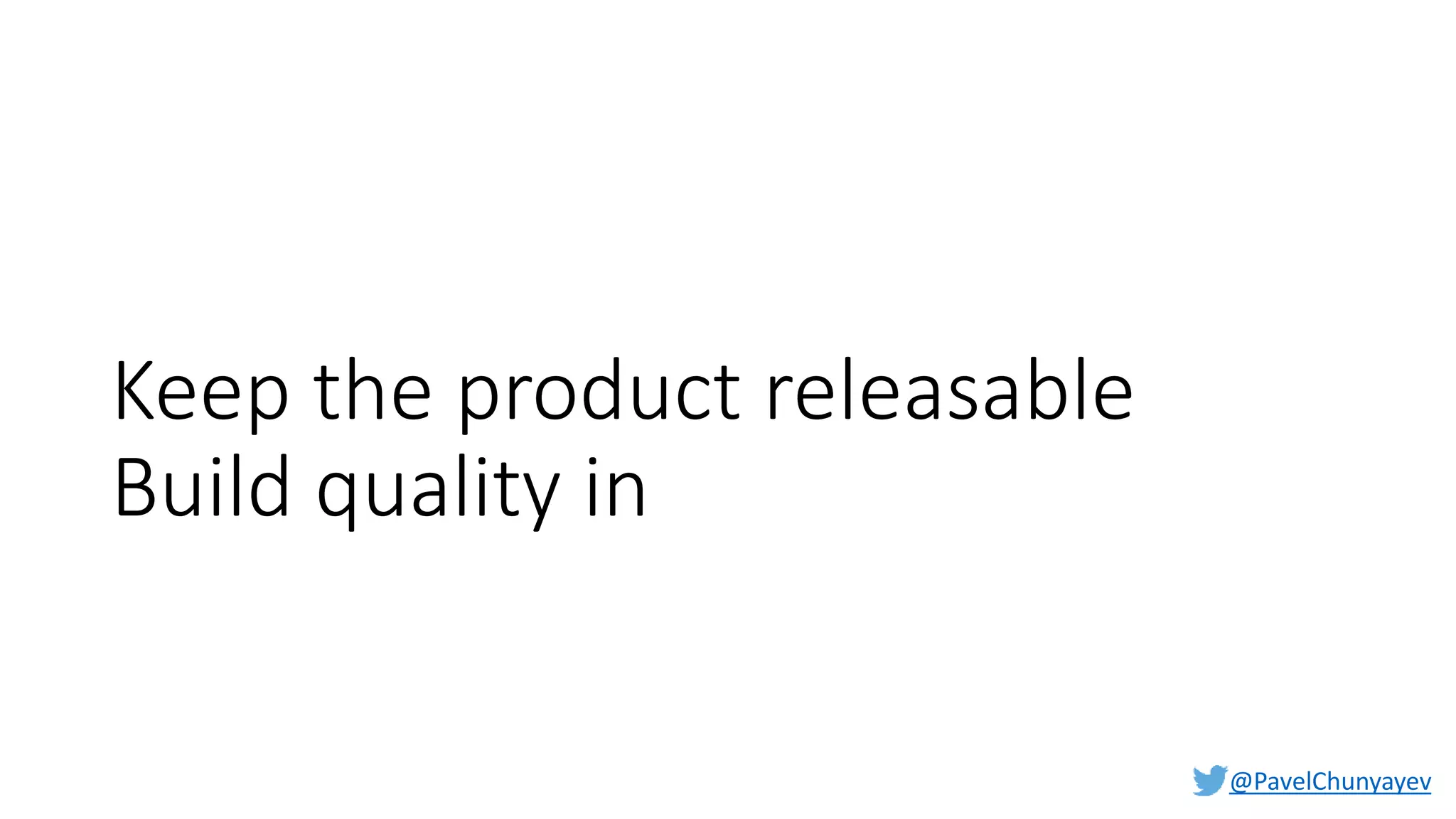 @PavelChunyayev
Keep the product releasable
Build quality in
 