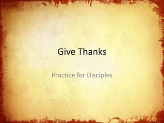 Give Thanks 
Practice for Disciples 
 