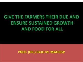 GIVE THE FARMERS THEIR DUE AND
ENSURE SUSTAINED GROWTH
AND FOOD FOR ALL

PROF. (DR.) RAJU M. MATHEW

 