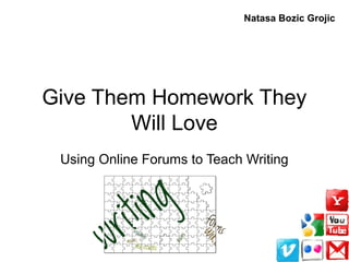 Give Them Homework They
Will Love
Using Online Forums to Teach Writing
Natasa Bozic Grojic
 