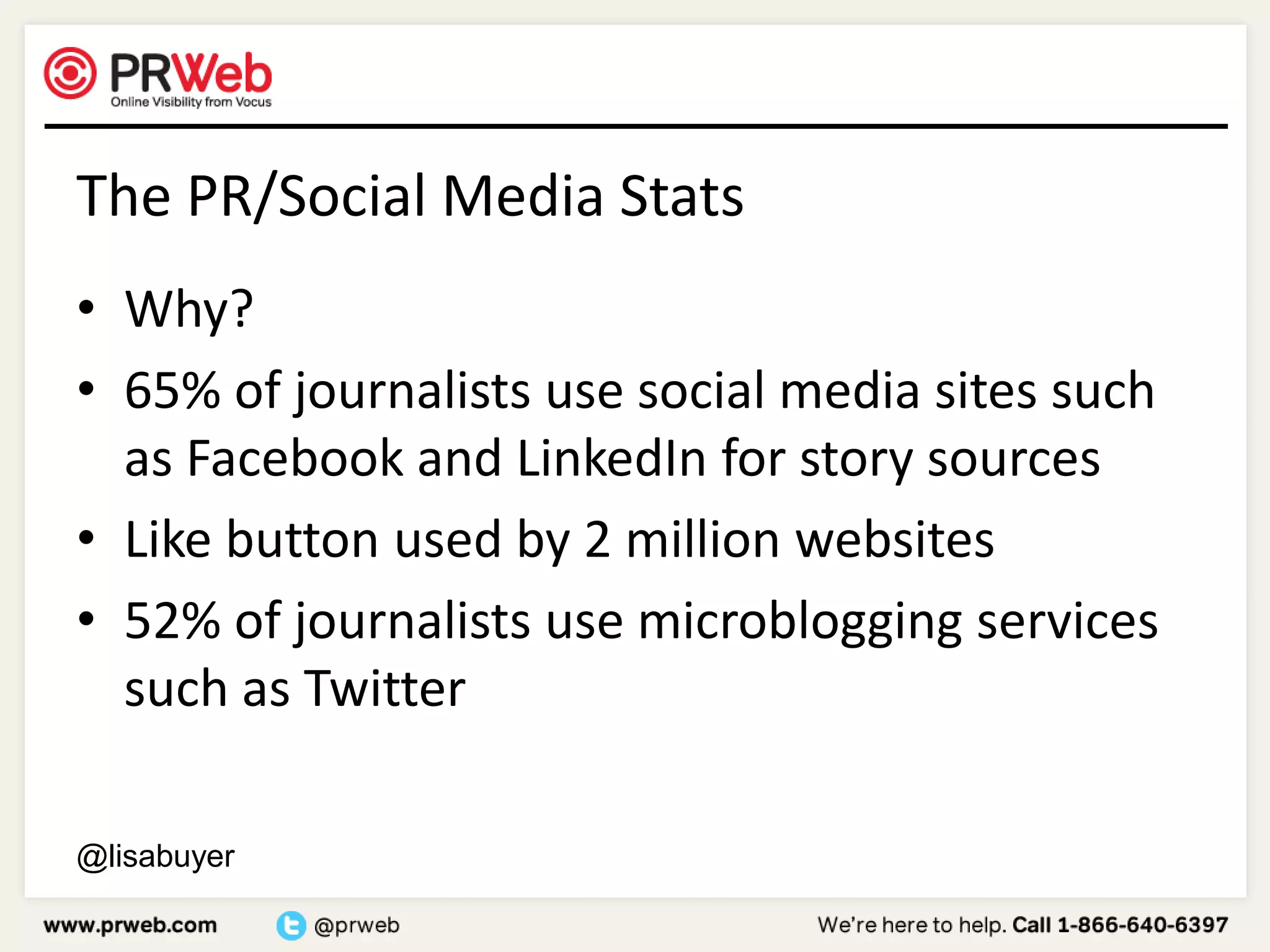 The PR/Social Media StatsWhy?65% of journalists use social media sites such as Facebook and LinkedIn for story sourcesLike button used by 2 million websites 52% of journalists use microblogging services such as Twitter@lisabuyer