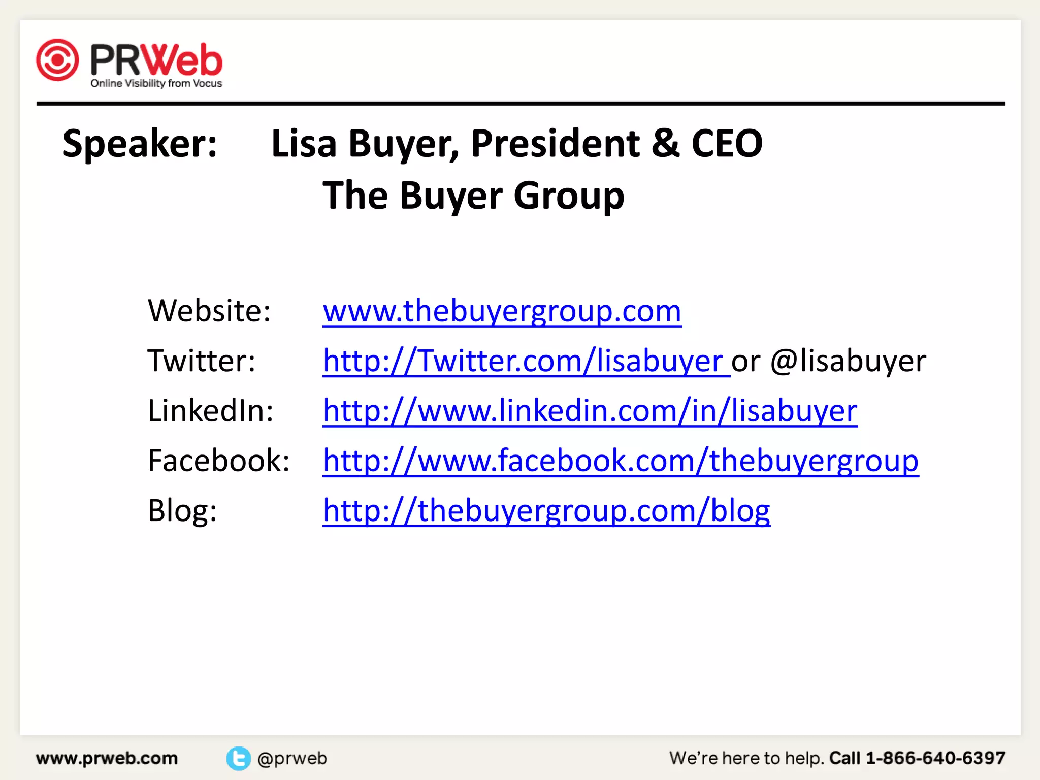 Speaker:		Lisa Buyer, President & CEO	 				The Buyer Group	Website:	www.thebuyergroup.com	Twitter:		http://Twitter.com/lisabuyer or @lisabuyer	LinkedIn:	http://www.linkedin.com/in/lisabuyer	Facebook:	http://www.facebook.com/thebuyergroup	Blog:			http://thebuyergroup.com/blog
