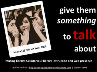 give them something to talk about Internet @ Schools West 2009 infusing library 2.0 into your library instruction and web presence buffy hamilton | http://theunquietlibrarian.wikispaces.com  | october 2009 
