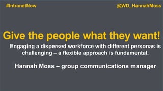 Give the people what they want!
Engaging a dispersed workforce with different personas is
challenging – a flexible approach is fundamental.
Hannah Moss – group communications manager
#IntranetNow @WD_HannahMoss
 