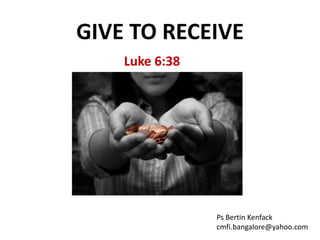 GIVE TO RECEIVE 
Luke 6:38 
Ps Bertin Kenfack 
cmfi.bangalore@yahoo.com 
 
