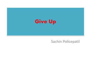 Give Up
Sachin Policepatil
 