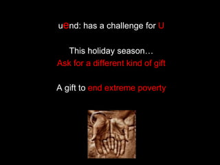 uend: has a challenge for U

  This holiday season…
Ask for a different kind of gift

A gift to end extreme poverty
 