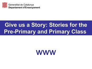 Give us a Story: Stories for the
Pre-Primary and Primary Class
www
Generalitat de Catalunya
Departament d'Ensenyament
 