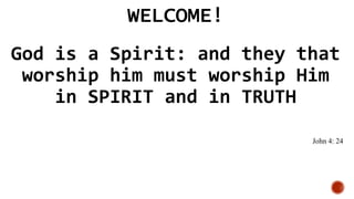 WELCOME!
God is a Spirit: and they that
worship him must worship Him
in SPIRIT and in TRUTH
John 4: 24
 