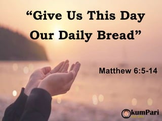 “Give Us This Day
Our Daily Bread”
Matthew 6:5-14
 