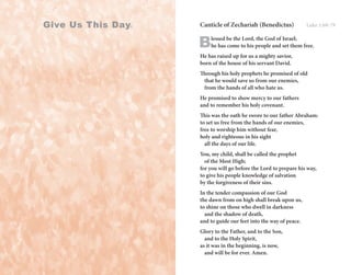 Canticle of Zechariah (Benedictus) Luke 1:68-79
Blessed be the Lord, the God of Israel;
he has come to his people and set them free.
He has raised up for us a mighty savior,
born of the house of his servant David.
Through his holy prophets he promised of old
	 that he would save us from our enemies,
	 from the hands of all who hate us.
He promised to show mercy to our fathers
and to remember his holy covenant.
This was the oath he swore to our father Abraham:
to set us free from the hands of our enemies,
free to worship him without fear,
holy and righteous in his sight
	 all the days of our life.
You, my child, shall be called the prophet
	 of the Most High;
for you will go before the Lord to prepare his way,
to give his people knowledge of salvation
by the forgiveness of their sins.
In the tender compassion of our God
the dawn from on high shall break upon us,
to shine on those who dwell in darkness
	 and the shadow of death,
and to guide our feet into the way of peace.
Glory to the Father, and to the Son,
	 and to the Holy Spirit,
as it was in the beginning, is now,
	 and will be for ever. Amen.
Give Us This Day®
 