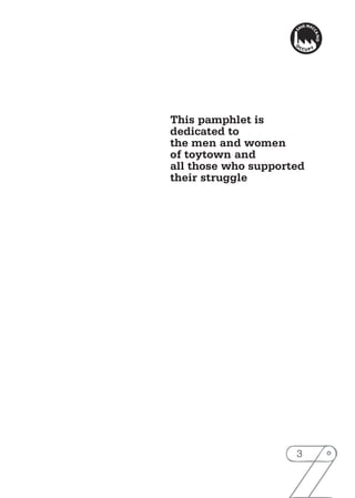 Z
3
This pamphlet is
dedicated to
the men and women
of toytown and
all those who supported
their struggle
 
