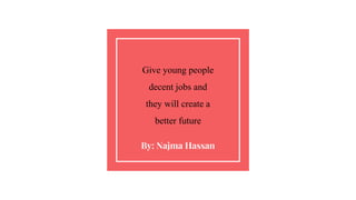 Give young people
decent jobs and
they will create a
better future
By: Najma Hassan
 