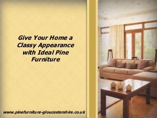 Give Your Home a 
Classy Appearance 
with Ideal Pine 
Furniture 
www.pinefurniture-gloucestershire.co.uk 
 