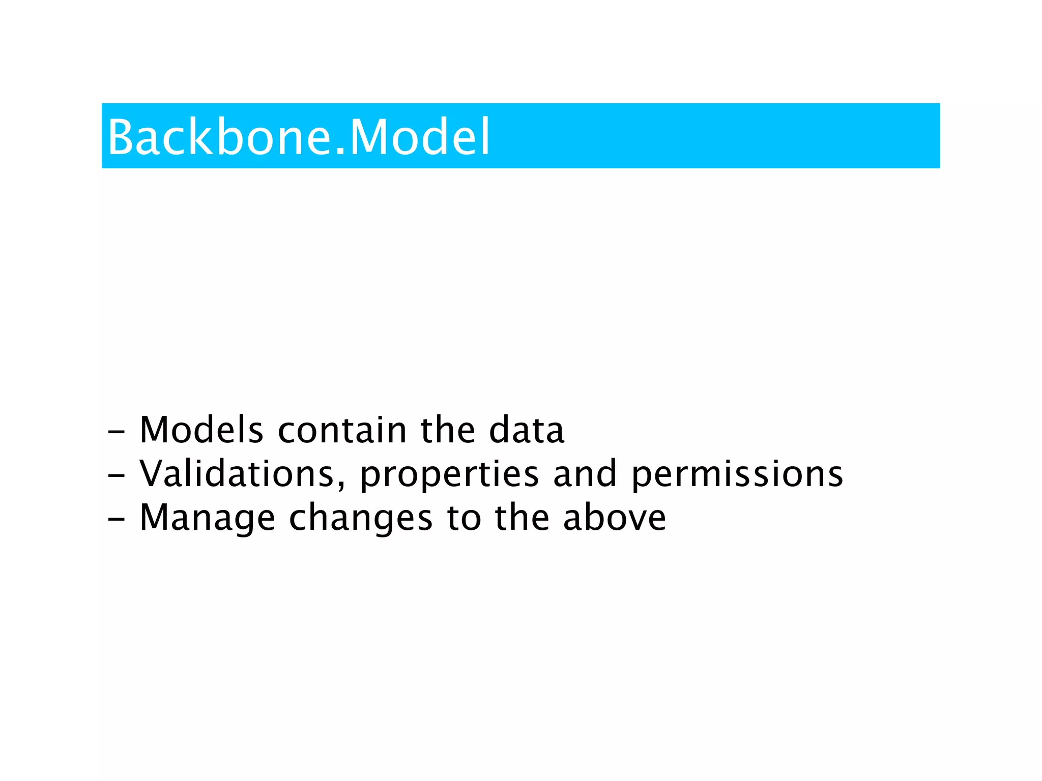 Backbone.Model




- Models contain the data
- Validations, properties and permissions
- Manage changes to the above
 