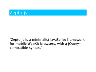 Zepto.js




“Zepto.js is a minimalist JavaScript framework
for mobile WebKit browsers, with a jQuery-
compatible syntax.”
 