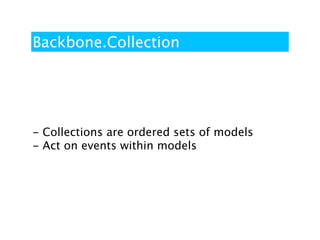 Backbone.Collection




- Collections are ordered sets of models
- Act on events within models
 