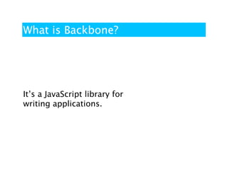 What is Backbone?




It’s a JavaScript library for
writing applications.
 