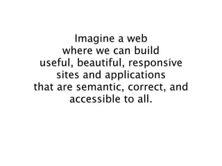 Imagine a web
      where we can build
 useful, beautiful, responsive
     sites and applications
that are semantic, correct, and
        accessible to all.
 