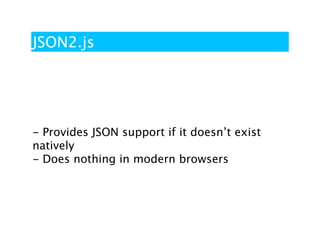 JSON2.js




- Provides JSON support if it doesn’t exist
natively
- Does nothing in modern browsers
 