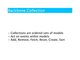 Backbone.Collection




- Collections are ordered sets of models
- Act on events within models
- Add, Remove, Fetch, Reset, Create, Sort
 