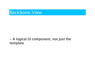 Backbone.View




- A logical UI component, not just the
template
 