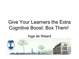 Give Your Learners the Extra
Cognitive Boost: Box Them!
Inge de Waard
3 November 2010 – 11 am – 11.40
 