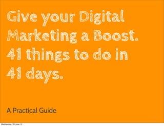 Give your Digital
     Marketing a Boost.
     41 things to do in
     41 days.

     A Practical Guide
                          1

Wednesday, 20 June 12
 