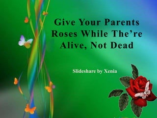 Give Your Parents Roses While The’re Alive, Not Dead Slideshare by Xenia 