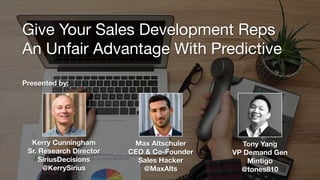 Give Your Sales Development Reps 
An Unfair Advantage With Predictive
Kerry Cunningham
Sr. Research Director
SiriusDecisions
@KerrySirius
Presented by:
Max Altschuler
CEO & Co-Founder
Sales Hacker
@MaxAlts
Tony Yang
VP Demand Gen
Mintigo
@tones810
 