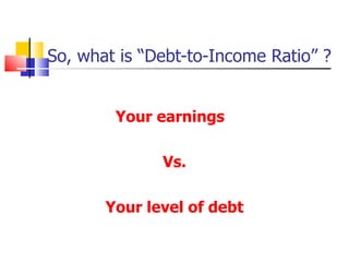 So, what is “Debt-to-Income Ratio” ? Your earnings  Vs. Your level of debt 