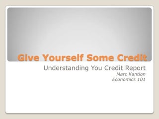 Give Yourself Some Credit Understanding You Credit Report Marc Kantlon Economics 101 