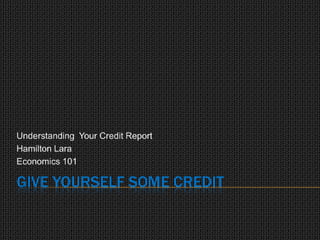 Give Yourself Some Credit Understanding  Your Credit Report Hamilton Lara Economics 101 