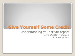 Give Yourself Some Credit Understanding your credit report Lord Christer P. Durana Economics 101 